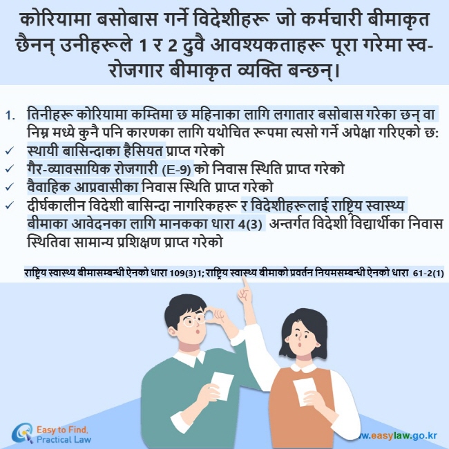 कोरियामा बसोबास गर्ने विदेशीहरू जो कर्मचारी बीमाकृत छैनन् उनीहरूले 1 र 2 दुवै आवश्यकताहरू पूरा गरेमा स्व-रोजगार बीमाकृत व्यक्ति बन्छन्। तिनीहरू कोरियामा कम्तिमा छ महिनाका लागि लगातार बसोबास गरेका छन् वा निम्न मध्ये कुनै पनि कारणका लागि यथोचित रूपमा त्यसो गर्ने अपेक्षा गरिएको छ: स्थायी बासिन्दाका हैसियत प्राप्त गरेको गैर-व्यावसायिक रोजगारी (E-9) को निवास स्थिति प्राप्त गरेको वैवाहिक आप्रवासीका निवास स्थिति प्राप्त गरेको दीर्घकालीन विदेशी बासिन्दा नागरिकहरू र विदेशीहरूलाई राष्ट्रिय स्वास्थ्य बीमाका आवेदनका लागि मानकका धारा 4(3)  अन्तर्गत विदेशी विद्यार्थीका निवास स्थितिवा सामान्य प्रशिक्षण प्राप्त गरेको राष्ट्रिय स्वास्थ्य बीमासम्बन्धी ऐनको धारा 109(3)1; राष्ट्रिय स्वास्थ्य बीमाको प्रवर्तन नियमसम्बन्धी ऐनको धारा  61-2(1)